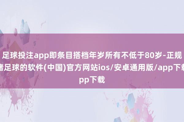 足球投注app即条目搭档年岁所有不低于80岁-正规赌足球的软件(中国)官方网站ios/安卓通用版/app下载