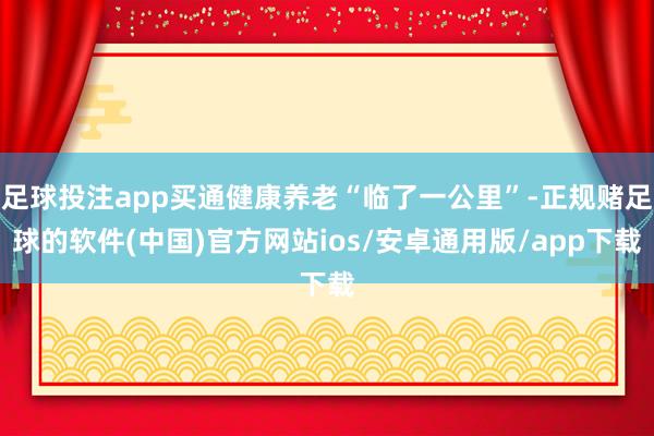足球投注app买通健康养老“临了一公里”-正规赌足球的软件(中国)官方网站ios/安卓通用版/app下载