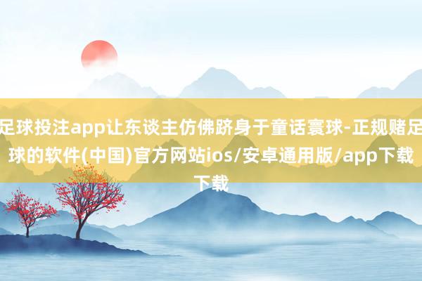 足球投注app让东谈主仿佛跻身于童话寰球-正规赌足球的软件(中国)官方网站ios/安卓通用版/app下载