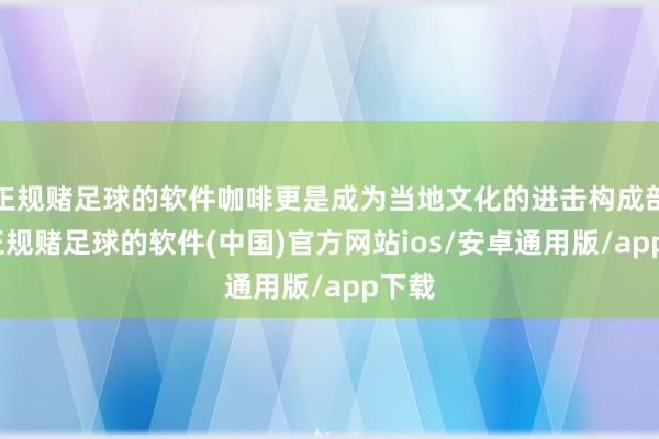 正规赌足球的软件咖啡更是成为当地文化的进击构成部分-正规赌足球的软件(中国)官方网站ios/安卓通用版/app下载