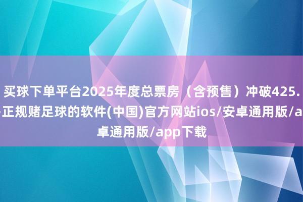 买球下单平台2025年度总票房（含预售）冲破425.022亿-正规赌足球的软件(中国)官方网站ios/安卓通用版/app下载