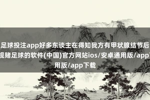 足球投注app好多东谈主在得知我方有甲状腺结节后-正规赌足球的软件(中国)官方网站ios/安卓通用版/app下载