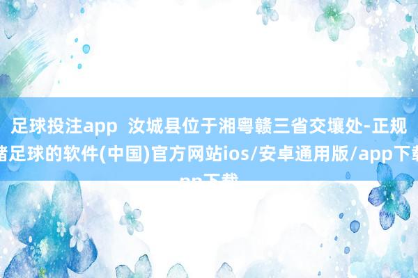 足球投注app  汝城县位于湘粤赣三省交壤处-正规赌足球的软件(中国)官方网站ios/安卓通用版/app下载