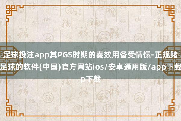 足球投注app其PGS时期的奏效用备受情愫-正规赌足球的软件(中国)官方网站ios/安卓通用版/app下载
