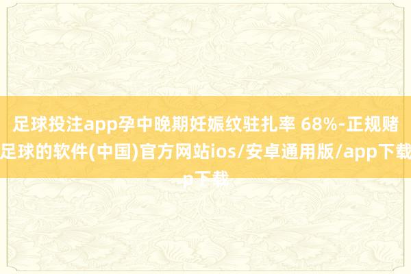 足球投注app孕中晚期妊娠纹驻扎率 68%-正规赌足球的软件(中国)官方网站ios/安卓通用版/app下载
