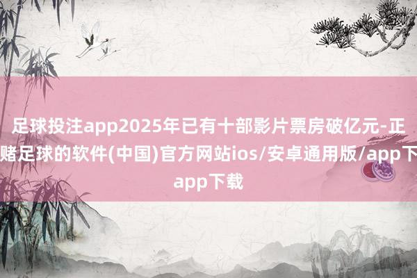 足球投注app2025年已有十部影片票房破亿元-正规赌足球的软件(中国)官方网站ios/安卓通用版/app下载
