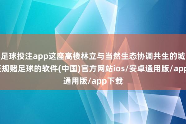 足球投注app这座高楼林立与当然生态协调共生的城市-正规赌足球的软件(中国)官方网站ios/安卓通用版/app下载