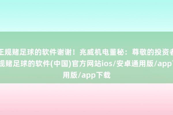 正规赌足球的软件谢谢！兆威机电董秘：尊敬的投资者-正规赌足球的软件(中国)官方网站ios/安卓通用版/app下载