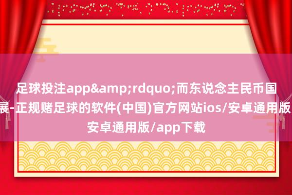 足球投注app&rdquo;而东说念主民币国际化的进展-正规赌足球的软件(中国)官方网站ios/安卓通用版/app下载