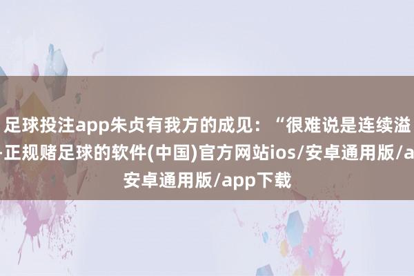 足球投注app朱贞有我方的成见:“很难说是连续溢出效应-正规赌足球的软件(中国)官方网站ios/安卓通用版/app下载