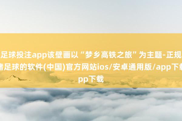 足球投注app该壁画以“梦乡高铁之旅”为主题-正规赌足球的软件(中国)官方网站ios/安卓通用版/app下载