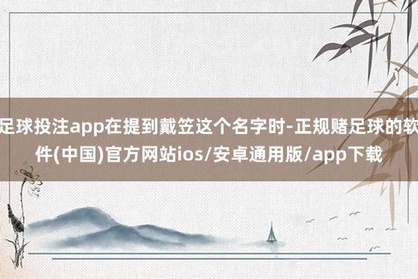 足球投注app在提到戴笠这个名字时-正规赌足球的软件(中国)官方网站ios/安卓通用版/app下载