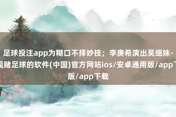足球投注app为糊口不择妙技;李庚希演出吴细妹-正规赌足球的软件(中国)官方网站ios/安卓通用版/app下载