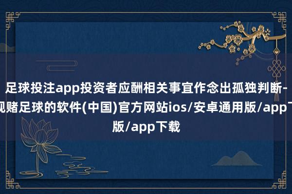 足球投注app投资者应酬相关事宜作念出孤独判断-正规赌足球的软件(中国)官方网站ios/安卓通用版/app下载