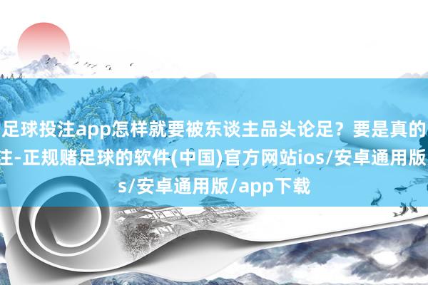 足球投注app怎样就要被东谈主品头论足?要是真的对他相干注-正规赌足球的软件(中国)官方网站ios/安卓通用版/app下载