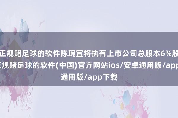 正规赌足球的软件陈琬宜将执有上市公司总股本6%股份-正规赌足球的软件(中国)官方网站ios/安卓通用版/app下载