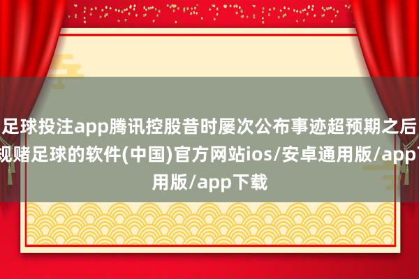 足球投注app腾讯控股昔时屡次公布事迹超预期之后-正规赌足球的软件(中国)官方网站ios/安卓通用版/app下载