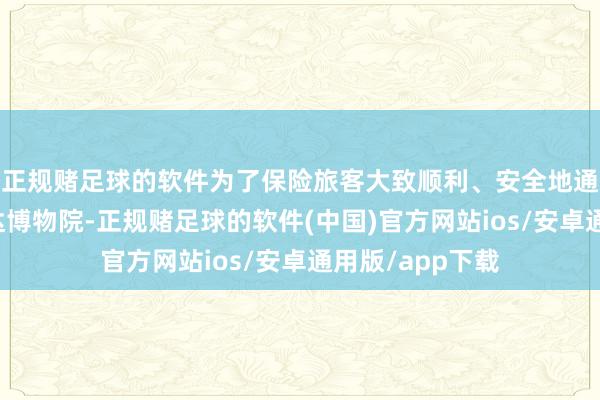 正规赌足球的软件为了保险旅客大致顺利、安全地通过秦唐大路抵达博物院-正规赌足球的软件(中国)官方网站ios/安卓通用版/app下载