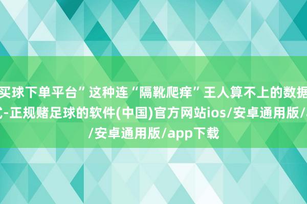 买球下单平台”这种连“隔靴爬痒”王人算不上的数据获得格式-正规赌足球的软件(中国)官方网站ios/安卓通用版/app下载