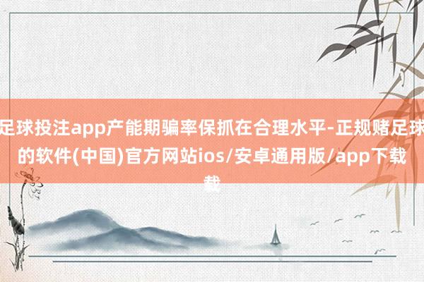 足球投注app产能期骗率保抓在合理水平-正规赌足球的软件(中国)官方网站ios/安卓通用版/app下载