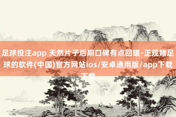 足球投注app 天然片子后期口碑有点回暖-正规赌足球的软件(中国)官方网站ios/安卓通用版/app下载