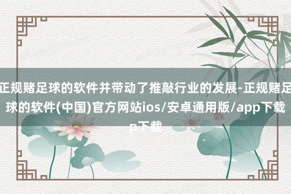 正规赌足球的软件并带动了推敲行业的发展-正规赌足球的软件(中国)官方网站ios/安卓通用版/app下载
