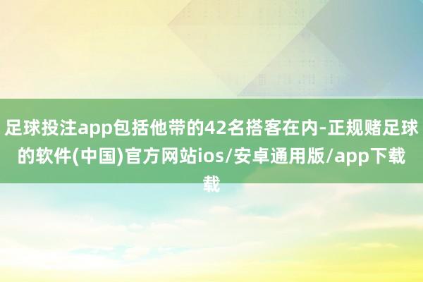 足球投注app包括他带的42名搭客在内-正规赌足球的软件(中国)官方网站ios/安卓通用版/app下载