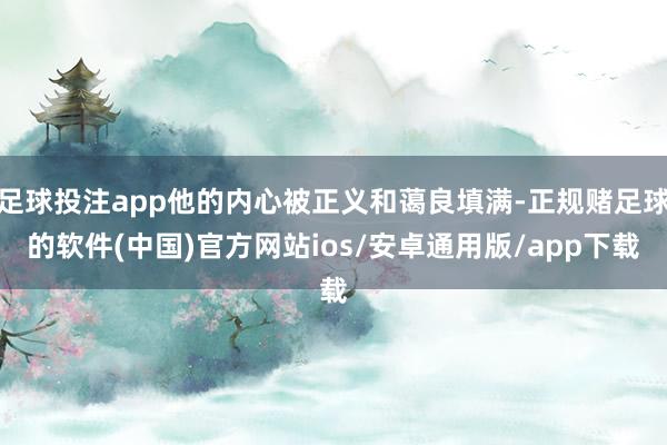 足球投注app他的内心被正义和蔼良填满-正规赌足球的软件(中国)官方网站ios/安卓通用版/app下载