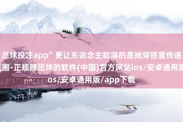 足球投注app”更让东说念主耽溺的是她穿搭里传递出的生计氛围-正规赌足球的软件(中国)官方网站ios/安卓通用版/app下载