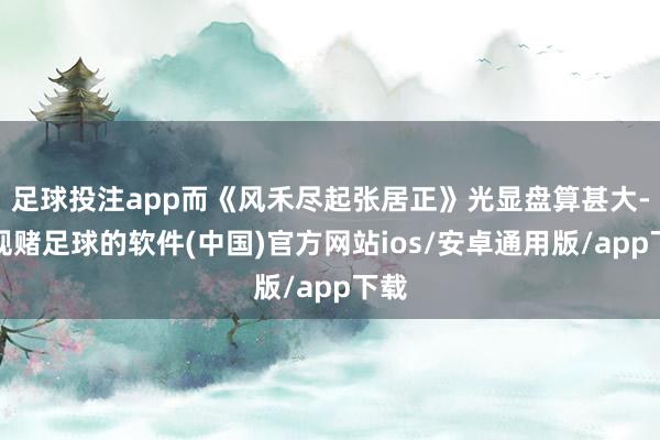 足球投注app而《风禾尽起张居正》光显盘算甚大-正规赌足球的软件(中国)官方网站ios/安卓通用版/app下载