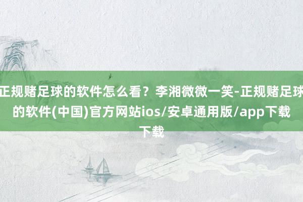 正规赌足球的软件怎么看？李湘微微一笑-正规赌足球的软件(中国)官方网站ios/安卓通用版/app下载