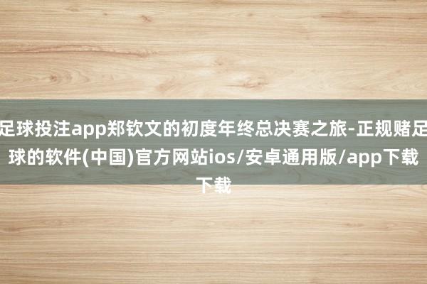 足球投注app郑钦文的初度年终总决赛之旅-正规赌足球的软件(中国)官方网站ios/安卓通用版/app下载