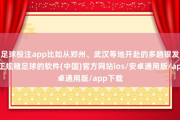 足球投注app比如从郑州、武汉等地开赴的多趟银发专列-正规赌足球的软件(中国)官方网站ios/安卓通用版/app下载