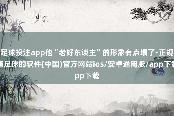 足球投注app他“老好东谈主”的形象有点塌了-正规赌足球的软件(中国)官方网站ios/安卓通用版/app下载