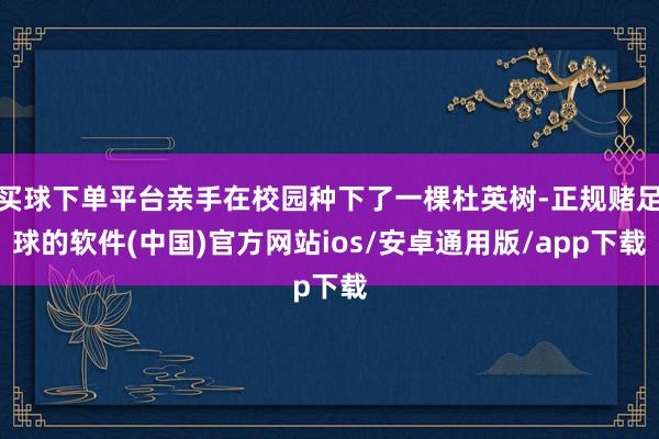 买球下单平台亲手在校园种下了一棵杜英树-正规赌足球的软件(中国)官方网站ios/安卓通用版/app下载