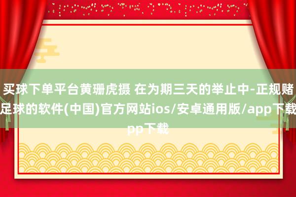 买球下单平台黄珊虎摄 在为期三天的举止中-正规赌足球的软件(中国)官方网站ios/安卓通用版/app下载