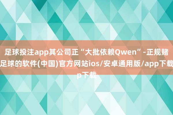足球投注app其公司正“大批依赖Qwen”-正规赌足球的软件(中国)官方网站ios/安卓通用版/app下载