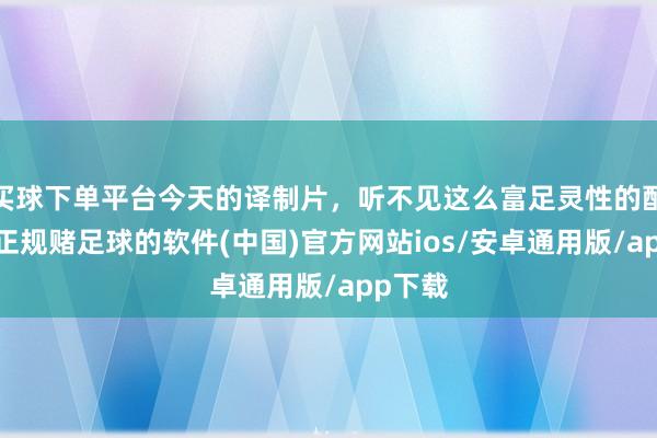 买球下单平台今天的译制片，听不见这么富足灵性的配音了-正规赌足球的软件(中国)官方网站ios/安卓通用版/app下载