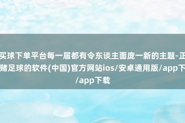 买球下单平台每一届都有令东谈主面庞一新的主题-正规赌足球的软件(中国)官方网站ios/安卓通用版/app下载