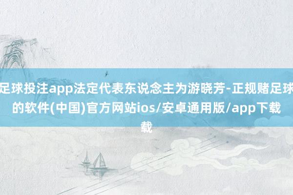 足球投注app法定代表东说念主为游晓芳-正规赌足球的软件(中国)官方网站ios/安卓通用版/app下载