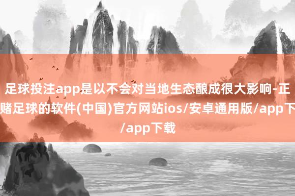 足球投注app是以不会对当地生态酿成很大影响-正规赌足球的软件(中国)官方网站ios/安卓通用版/app下载