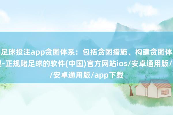 足球投注app贪图体系:包括贪图措施、构建贪图体系的道理-正规赌足球的软件(中国)官方网站ios/安卓通用版/app下载