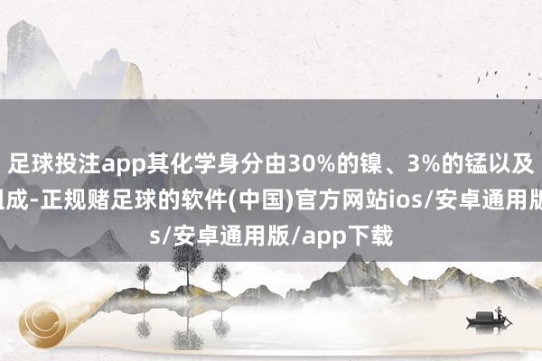 足球投注app其化学身分由30%的镍、3%的锰以及余量的铜组成-正规赌足球的软件(中国)官方网站ios/安卓通用版/app下载