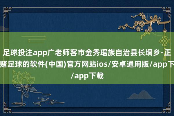 足球投注app广老师客市金秀瑶族自治县长垌乡-正规赌足球的软件(中国)官方网站ios/安卓通用版/app下载