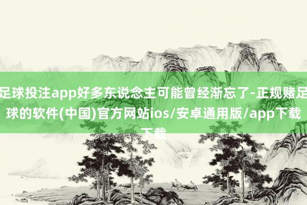 足球投注app好多东说念主可能曾经渐忘了-正规赌足球的软件(中国)官方网站ios/安卓通用版/app下载