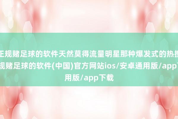 正规赌足球的软件天然莫得流量明星那种爆发式的热搜-正规赌足球的软件(中国)官方网站ios/安卓通用版/app下载