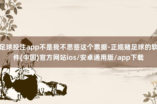 足球投注app不是我不思签这个票据-正规赌足球的软件(中国)官方网站ios/安卓通用版/app下载