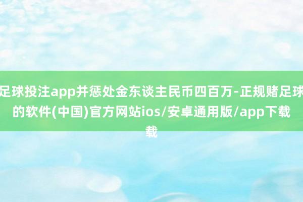 足球投注app并惩处金东谈主民币四百万-正规赌足球的软件(中国)官方网站ios/安卓通用版/app下载