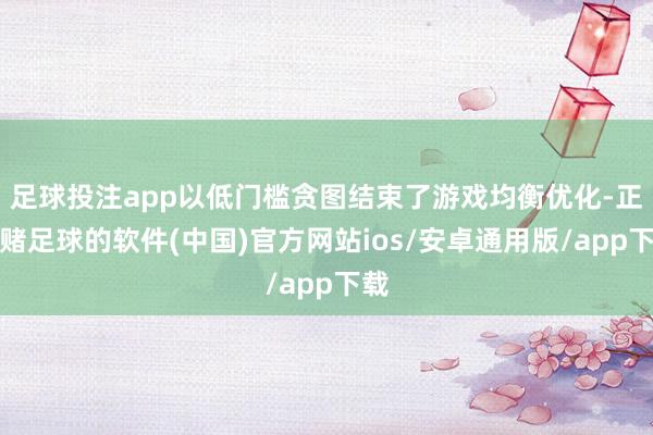 足球投注app以低门槛贪图结束了游戏均衡优化-正规赌足球的软件(中国)官方网站ios/安卓通用版/app下载