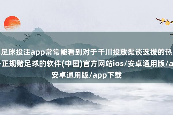 足球投注app常常能看到对于千川投放渠谈选拔的热烈探讨-正规赌足球的软件(中国)官方网站ios/安卓通用版/app下载